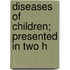 Diseases Of Children; Presented In Two H