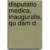 Disputatio Medica, Inauguralis, Qu Dam D by Unknown