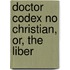 Doctor Codex No Christian, Or, The Liber