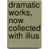 Dramatic Works, Now Collected With Illus