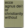 Ecce Agnus Dei! Or Christianity Without by Unknown