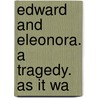 Edward And Eleonora. A Tragedy. As It Wa by Unknown