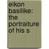 Eikon Basilike: The Portraiture Of His S by Philip A. Knachel