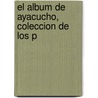 El Album De Ayacucho, Coleccion De Los P door Josï¿½ Hipï¿½Lito Herrera