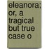 Eleanora; Or, A Tragical But True Case O