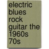 Electric Blues Rock Guitar The 1960s 70s by Fred Sokolow