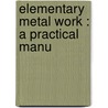 Elementary Metal Work : A Practical Manu door Onbekend
