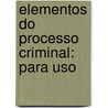 Elementos Do Processo Criminal: Para Uso by Francisco Jos� Duarte Nazareth