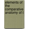 Elements Of The Comparative Anatomy Of T by Unknown