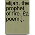 Elijah, the Prophet of Fire. £A Poem.].