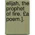 Elijah, the Prophet of Fire. £A Poem.].