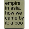 Empire In Asia, How We Came By It: A Boo by Unknown