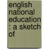 English National Education : A Sketch Of