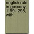 English Rule In Gascony, 1199-1295, With