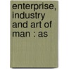 Enterprise, Industry And Art Of Man : As by Samuel G. Goodrich