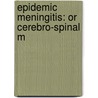 Epidemic Meningitis: Or Cerebro-Spinal M by Unknown