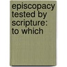 Episcopacy Tested By Scripture: To Which by Unknown