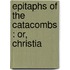 Epitaphs Of The Catacombs : Or, Christia