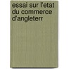 Essai Sur L'Etat Du Commerce D'Angleterr door Onbekend