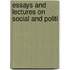 Essays And Lectures On Social And Politi