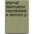 Eternal Damnation Reprobated. A Sermon P