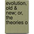 Evolution, Old & New; Or, The Theories O