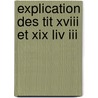 Explication Des Tit Xviii Et Xix Liv Iii door Onbekend