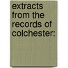 Extracts From The Records Of Colchester: by Unknown
