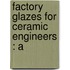 Factory Glazes For Ceramic Engineers : A