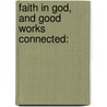 Faith In God, And Good Works Connected: by William Moorhouse