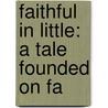 Faithful In Little: A Tale Founded On Fa by Unknown