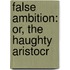 False Ambition: Or, The Haughty Aristocr