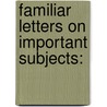 Familiar Letters On Important Subjects: by Unknown