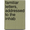 Familiar Letters, Addressed To The Inhab by Unknown