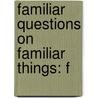 Familiar Questions On Familiar Things: F by Unknown