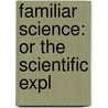 Familiar Science: Or The Scientific Expl by Unknown