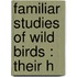 Familiar Studies Of Wild Birds : Their H