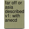 Far Off Or Asia Described V1: With Anecd by Unknown