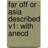Far Off Or Asia Described V1: With Anecd door Onbekend