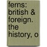 Ferns: British & Foreign. The History, O