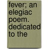 Fever; An Elegiac Poem. Dedicated To The by Unknown