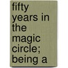 Fifty Years In The Magic Circle; Being A by Antonio Blitz