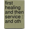 First Healing And Then Service : And Oth door C.H. 1834-1892 Spurgeon
