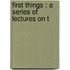 First Things : A Series Of Lectures On T