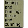 Fishing And Hunting. The Art And Cunning door See Notes Multiple Contributors