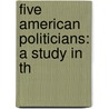 Five American Politicians: A Study In Th door Samuel P. Orth