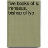 Five Books Of S. Irenaeus, Bishop Of Lyo by Saint Irenaeus
