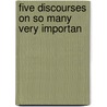 Five Discourses On So Many Very Importan door Onbekend