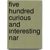 Five Hundred Curious And Interesting Nar door Onbekend