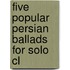 Five Popular Persian Ballads For Solo Cl